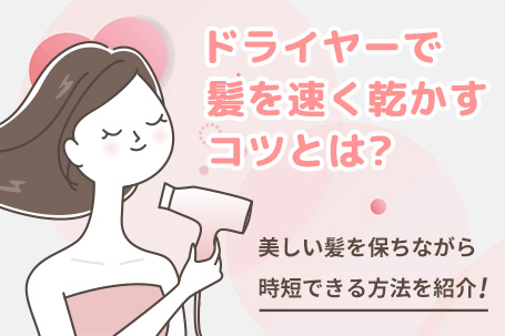 ドライヤーで髪を速く乾かすコツとは？美しい髪を保ちながら時短できる方法を紹介！