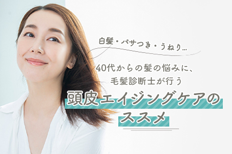 白髪・パサつき・うねり...40代からの髪の悩みに、毛髪診断士が行う頭皮エイジングケアのススメ