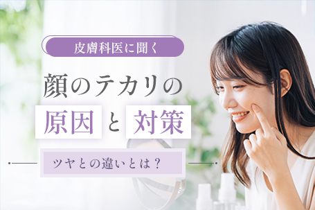 《皮膚科に聞く顔のテカリの原因と対策》ツヤとの違いとは？
