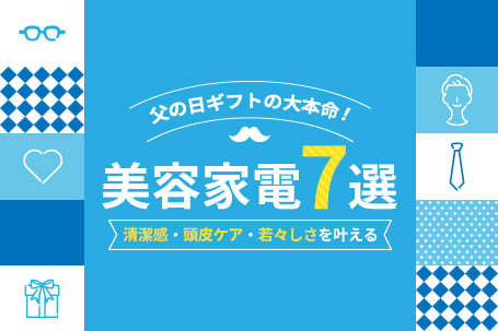 父の日ギフトの大本命！清潔感、頭皮ケア、若々しさを叶える美容家電7選