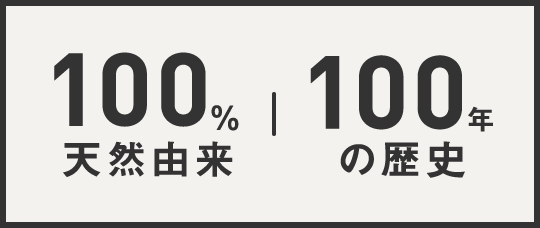100％天然由来 | 100年の歴史