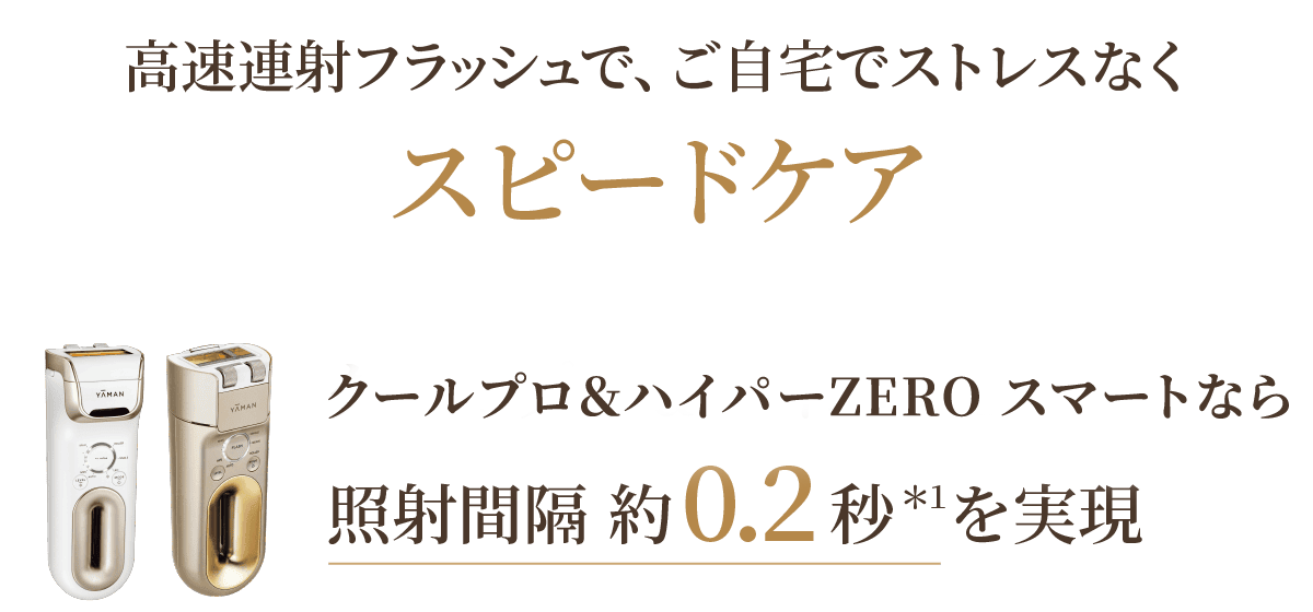 高速連射フラッシュで、ご自宅でストレスなくスピードケア クールプロ＆ハイパーZEROなら照射間隔約0.2秒＊2を実現