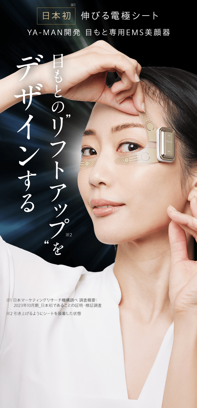 日本初※1 伸びる電極シート YA-MAN開発 目もと専用EMS美顔器 目もとの“リフトアップ※2”をデザインする ※1 日本マーケティングリサーチ機構調べ 調査概要：2023年10月期_日本初であることの証明・検証調査 ※2 引き上げるようにシートを装着した状態