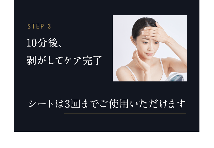 STEP3 10分後、剥がしてケア完了 シートは3回までご使用いただけます